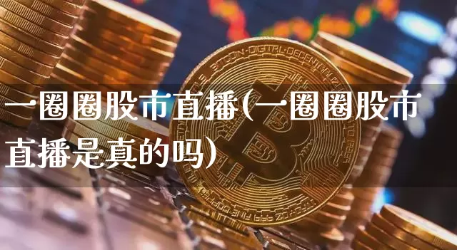 一圈圈股市直播(一圈圈股市直播是真的吗)_https://www.jianghaiboli.com_期货_第1张