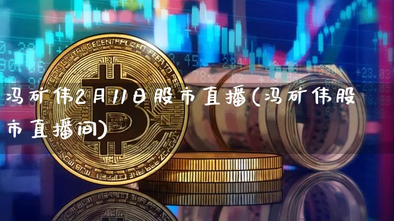冯矿伟2月11日股市直播(冯矿伟股市直播间)_https://www.jianghaiboli.com_外盘期货_第1张
