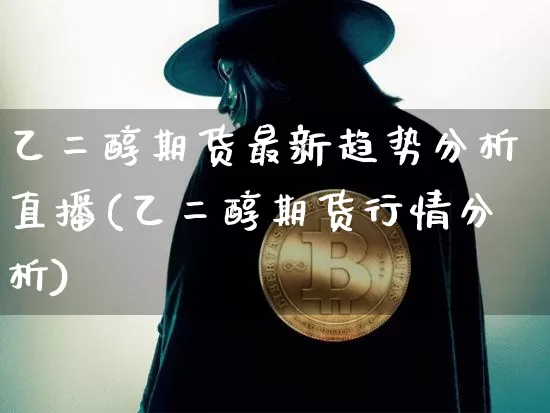 乙二醇期货最新趋势分析直播(乙二醇期货行情分析)_https://www.jianghaiboli.com_期货_第1张