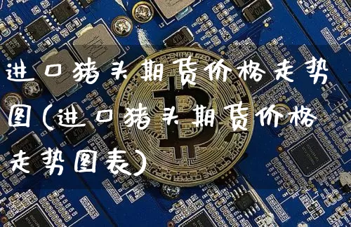 进口猪头期货价格走势图(进口猪头期货价格走势图表)_https://www.jianghaiboli.com_外盘期货_第1张