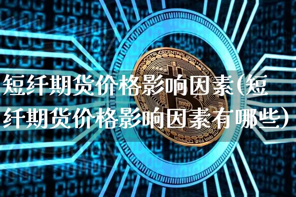 短纤期货价格影响因素(短纤期货价格影响因素有哪些)_https://www.jianghaiboli.com_黄金期货_第1张