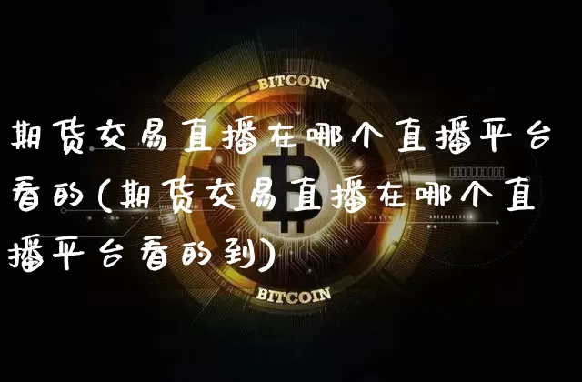 期货交易直播在哪个直播平台看的(期货交易直播在哪个直播平台看的到)_https://www.jianghaiboli.com_期货_第1张