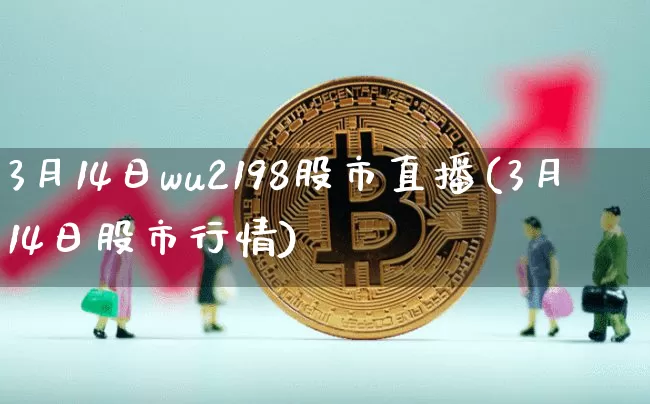 3月14日wu2198股市直播(3月14日股市行情)_https://www.jianghaiboli.com_外盘期货_第1张