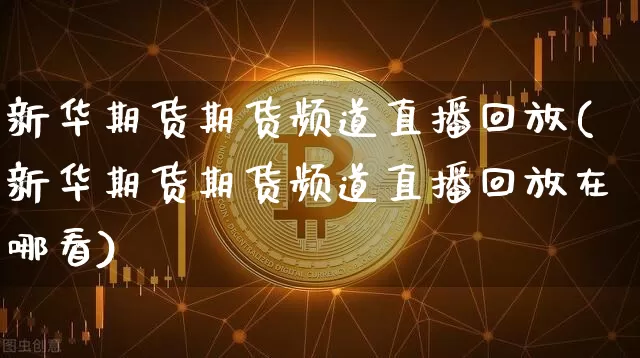 新华期货期货频道直播回放(新华期货期货频道直播回放在哪看)_https://www.jianghaiboli.com_恒指期货_第1张