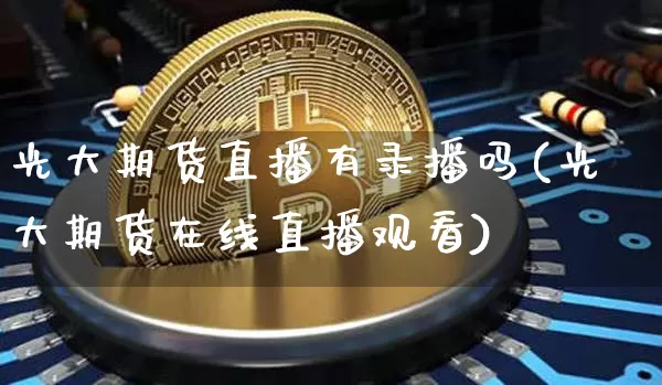 光大期货直播有录播吗(光大期货在线直播观看)_https://www.jianghaiboli.com_黄金期货_第1张