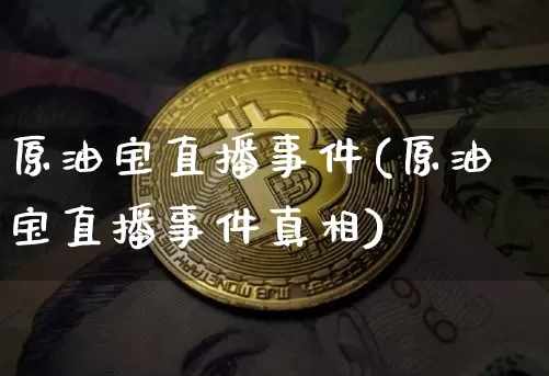 原油宝直播事件(原油宝直播事件真相)_https://www.jianghaiboli.com_外盘期货_第1张