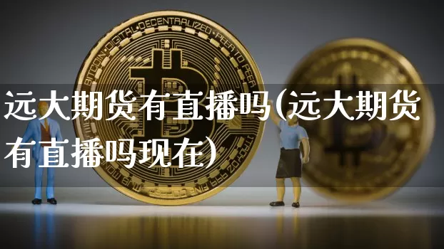 远大期货有直播吗(远大期货有直播吗现在)_https://www.jianghaiboli.com_原油期货_第1张