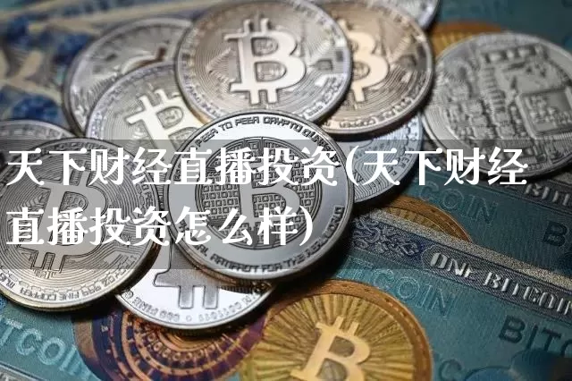 天下财经直播投资(天下财经直播投资怎么样)_https://www.jianghaiboli.com_外盘期货_第1张