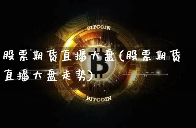 股票期货直播大盘(股票期货直播大盘走势)_https://www.jianghaiboli.com_外盘期货_第1张