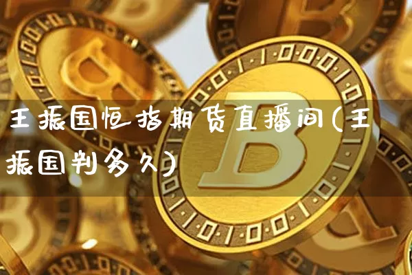 王振国恒指期货直播间(王振国判多久)_https://www.jianghaiboli.com_原油期货_第1张