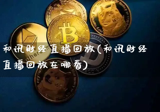 和讯财经直播回放(和讯财经直播回放在哪看)_https://www.jianghaiboli.com_恒指期货_第1张