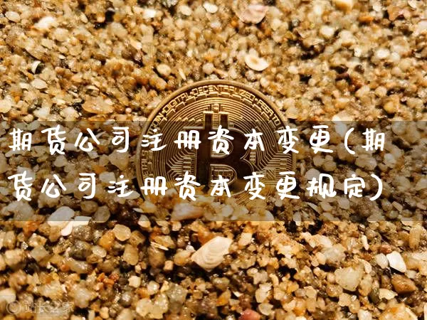 期货公司注册资本变更(期货公司注册资本变更规定)_https://www.jianghaiboli.com_外盘期货_第1张