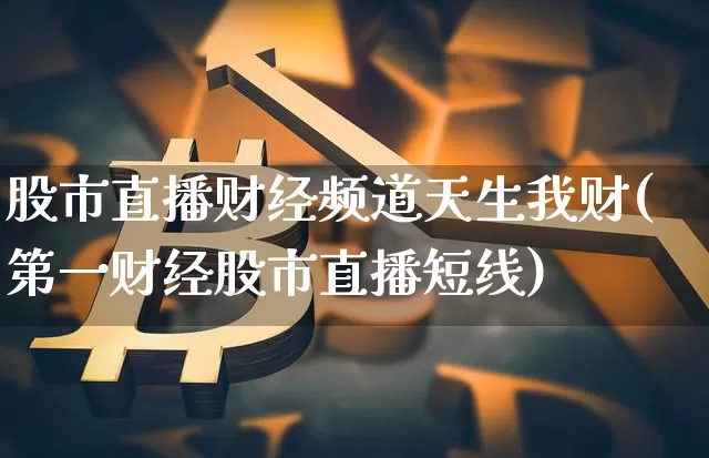 股市直播财经频道天生我财(第一财经股市直播短线)_https://www.jianghaiboli.com_黄金期货_第1张