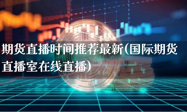 期货直播时间推荐最新(国际期货直播室在线直播)_https://www.jianghaiboli.com_黄金期货_第1张
