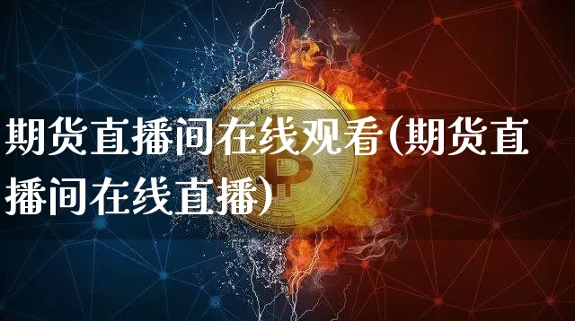 期货直播间在线观看(期货直播间在线直播)_https://www.jianghaiboli.com_外盘期货_第1张