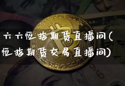 六六恒指期货直播间(恒指期货交易直播间)_https://www.jianghaiboli.com_期货_第1张