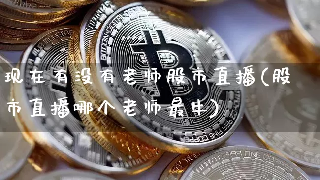 现在有没有老师股市直播(股市直播哪个老师最牛)_https://www.jianghaiboli.com_黄金期货_第1张