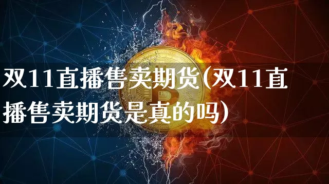 双11直播售卖期货(双11直播售卖期货是真的吗)_https://www.jianghaiboli.com_期货_第1张