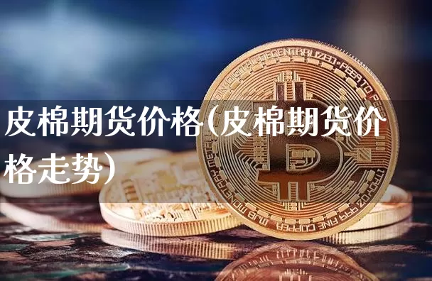 皮棉期货价格(皮棉期货价格走势)_https://www.jianghaiboli.com_外盘期货_第1张