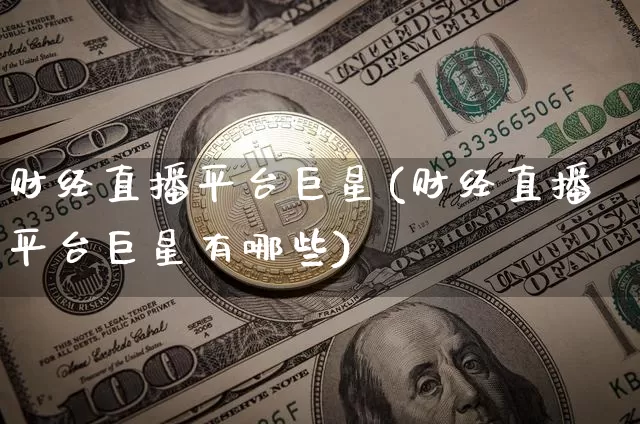财经直播平台巨星(财经直播平台巨星有哪些)_https://www.jianghaiboli.com_恒指期货_第1张