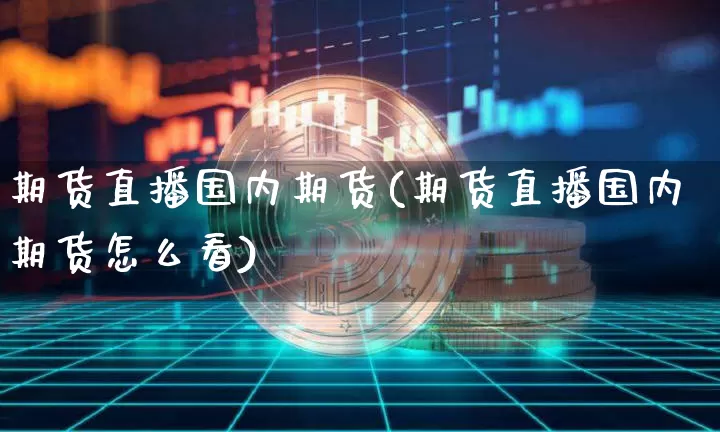 期货直播国内期货(期货直播国内期货怎么看)_https://www.jianghaiboli.com_恒指期货_第1张