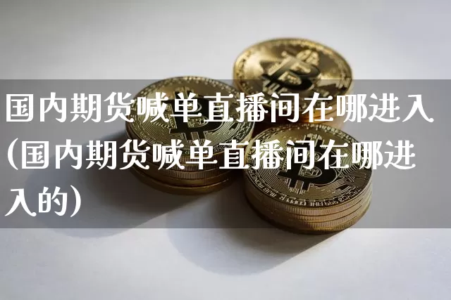 国内期货喊单直播间在哪进入(国内期货喊单直播间在哪进入的)_https://www.jianghaiboli.com_外盘期货_第1张