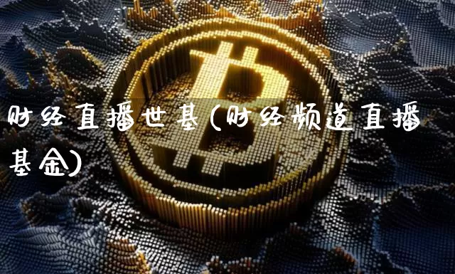 财经直播世基(财经频道直播基金)_https://www.jianghaiboli.com_原油期货_第1张