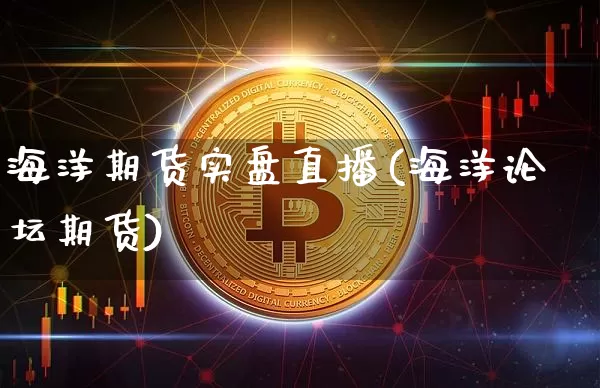 海洋期货实盘直播(海洋论坛期货)_https://www.jianghaiboli.com_黄金期货_第1张