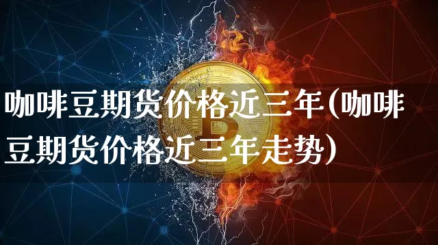 咖啡豆期货价格近三年(咖啡豆期货价格近三年走势)_https://www.jianghaiboli.com_黄金期货_第1张