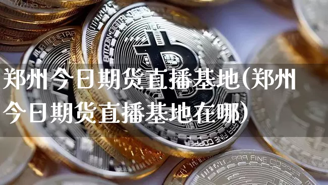 郑州今日期货直播基地(郑州今日期货直播基地在哪)_https://www.jianghaiboli.com_恒指期货_第1张