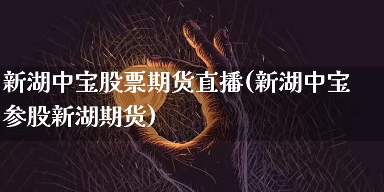 新湖中宝股票期货直播(新湖中宝参股新湖期货)_https://www.jianghaiboli.com_黄金期货_第1张