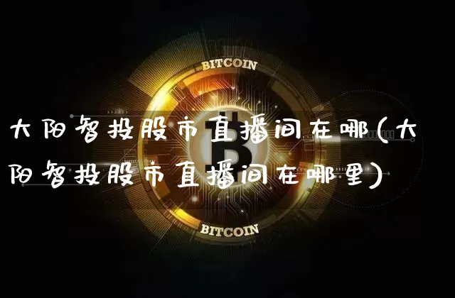 大阳智投股市直播间在哪(大阳智投股市直播间在哪里)_https://www.jianghaiboli.com_黄金期货_第1张