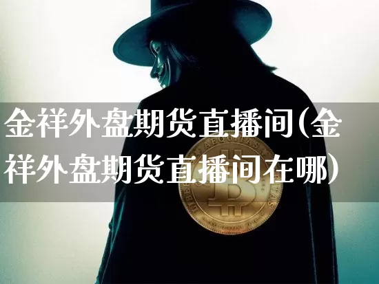 金祥外盘期货直播间(金祥外盘期货直播间在哪)_https://www.jianghaiboli.com_期货_第1张