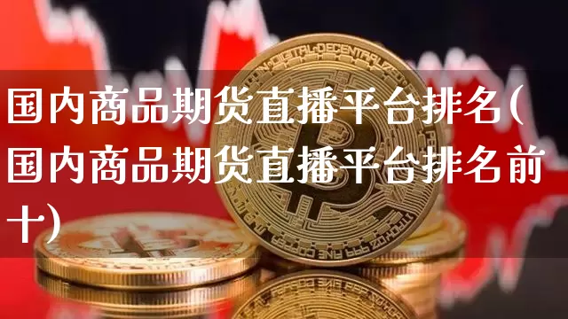 国内商品期货直播平台排名(国内商品期货直播平台排名前十)_https://www.jianghaiboli.com_黄金期货_第1张