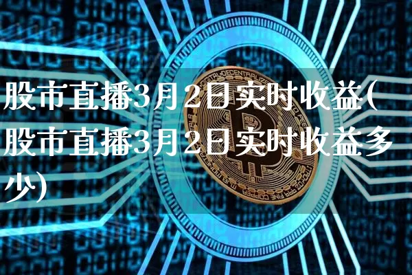 股市直播3月2日实时收益(股市直播3月2日实时收益多少)_https://www.jianghaiboli.com_外盘期货_第1张