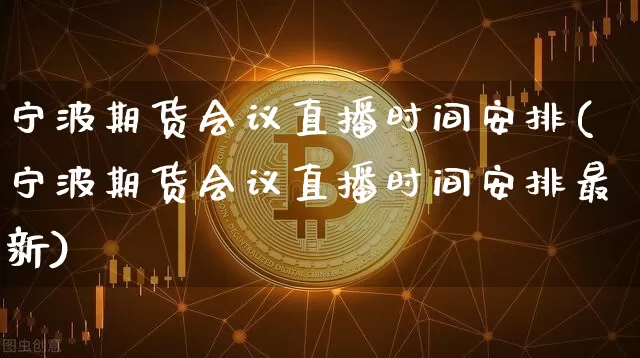 宁波期货会议直播时间安排(宁波期货会议直播时间安排最新)_https://www.jianghaiboli.com_恒指期货_第1张