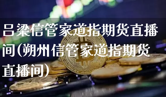 吕梁信管家道指期货直播间(朔州信管家道指期货直播间)_https://www.jianghaiboli.com_期货_第1张