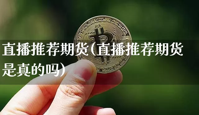 直播推荐期货(直播推荐期货是真的吗)_https://www.jianghaiboli.com_期货_第1张