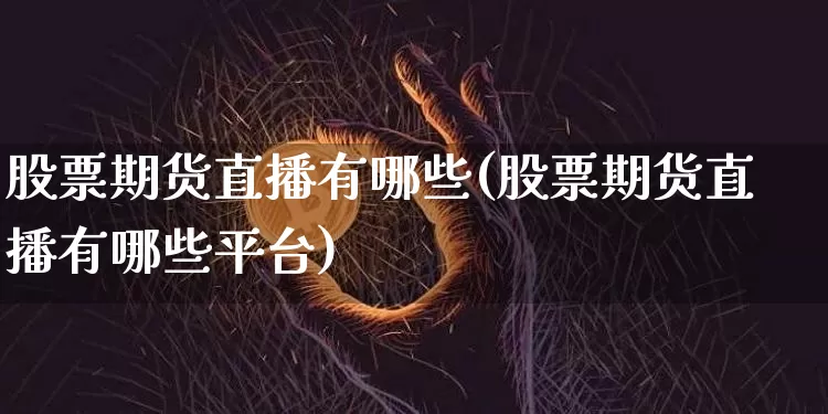 股票期货直播有哪些(股票期货直播有哪些平台)_https://www.jianghaiboli.com_原油期货_第1张