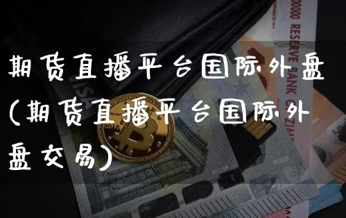 期货直播平台国际外盘(期货直播平台国际外盘交易)_https://www.jianghaiboli.com_原油期货_第1张