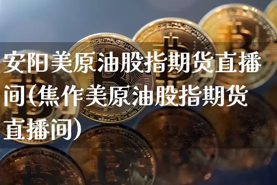 安阳美原油股指期货直播间(焦作美原油股指期货直播间)_https://www.jianghaiboli.com_期货_第1张