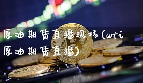原油期货直播现场(wti原油期货直播)_https://www.jianghaiboli.com_期货_第1张