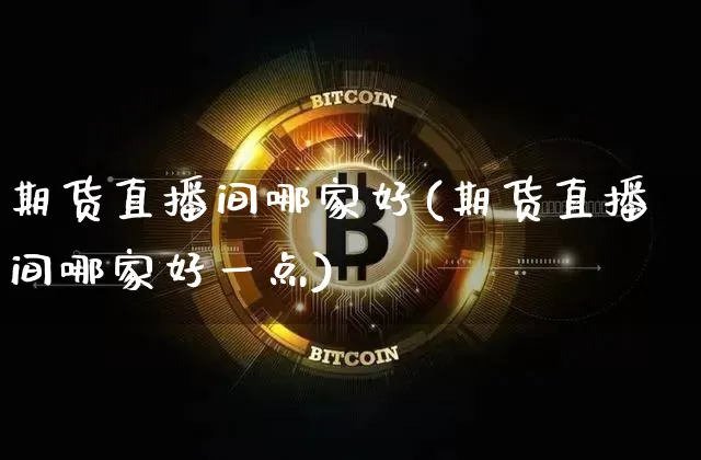 期货直播间哪家好(期货直播间哪家好一点)_https://www.jianghaiboli.com_黄金期货_第1张