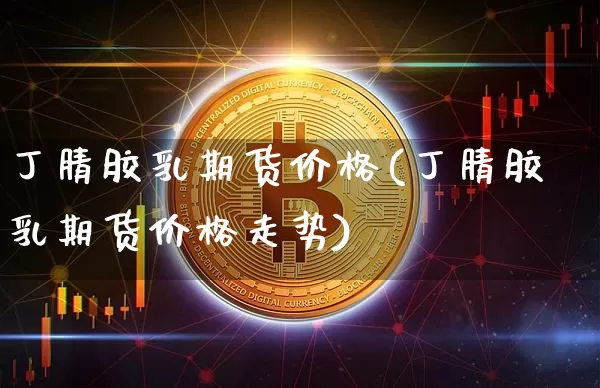 丁腈胶乳期货价格(丁腈胶乳期货价格走势)_https://www.jianghaiboli.com_原油期货_第1张