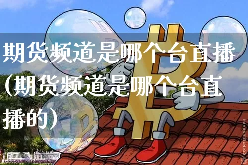 期货频道是哪个台直播(期货频道是哪个台直播的)_https://www.jianghaiboli.com_期货_第1张