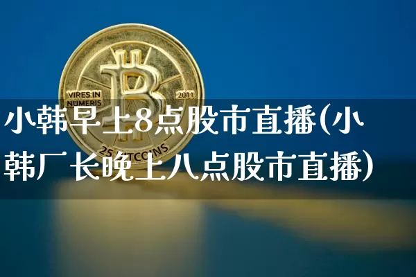 小韩早上8点股市直播(小韩厂长晚上八点股市直播)_https://www.jianghaiboli.com_期货_第1张
