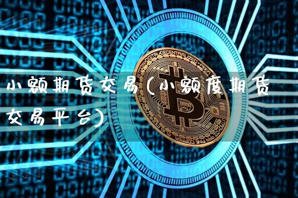小额期货交易(小额度期货交易平台)_https://www.jianghaiboli.com_原油期货_第1张
