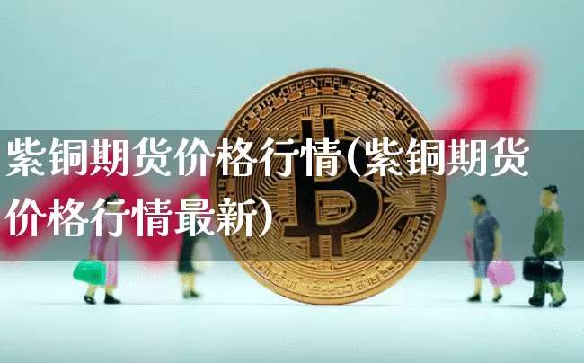 紫铜期货价格行情(紫铜期货价格行情最新)_https://www.jianghaiboli.com_黄金期货_第1张