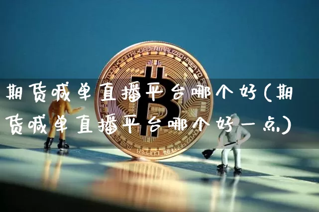 期货喊单直播平台哪个好(期货喊单直播平台哪个好一点)_https://www.jianghaiboli.com_原油期货_第1张