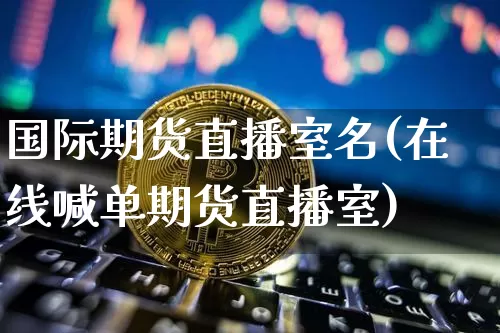 国际期货直播室名(在线喊单期货直播室)_https://www.jianghaiboli.com_期货_第1张